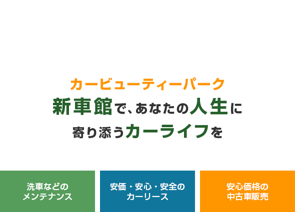 カービューティーパーク
新車館で、あなたの人生に寄り添うカーライフを 洗車などのメンテナンス 安価・安心・安全の
カーリース 安心価格の
中古車販売